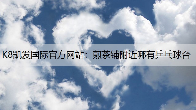 K8凯发国际官方网站：煎茶铺附近哪有乒乓球台