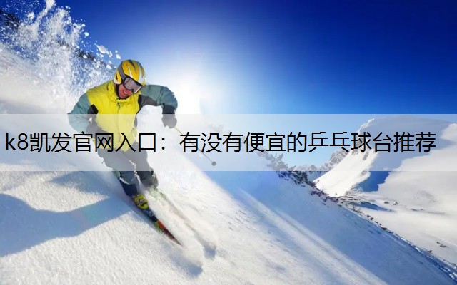 k8凯发官网入口：有没有便宜的乒乓球台推荐