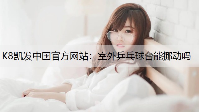 K8凯发中国官方网站：室外乒乓球台能挪动吗