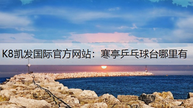 K8凯发国际官方网站：寒亭乒乓球台哪里有