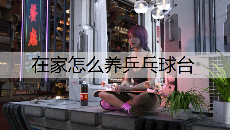 在家怎么养乒乓球台