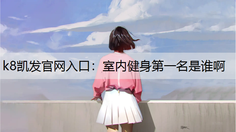 k8凯发官网入口：室内健身第一名是谁啊